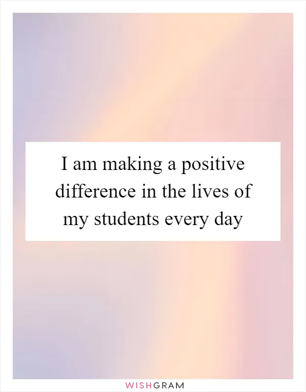 I am making a positive difference in the lives of my students every day