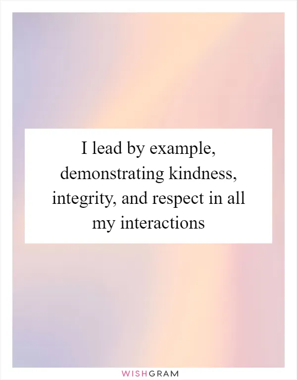 I lead by example, demonstrating kindness, integrity, and respect in all my interactions