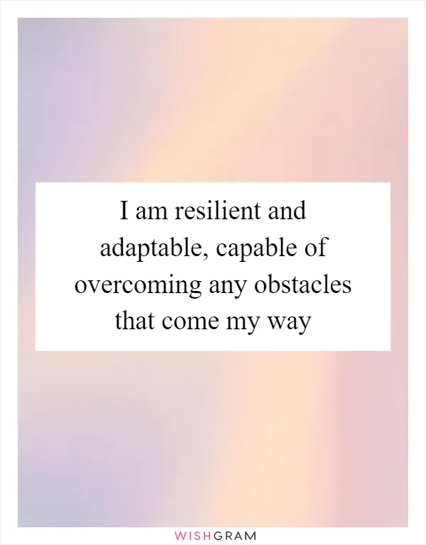 I am resilient and adaptable, capable of overcoming any obstacles that come my way