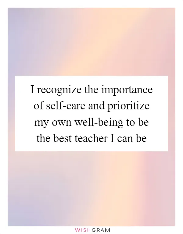 I recognize the importance of self-care and prioritize my own well-being to be the best teacher I can be