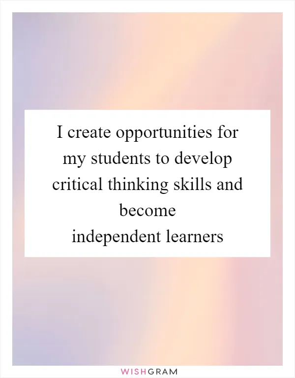 I create opportunities for my students to develop critical thinking skills and become independent learners
