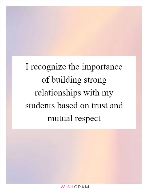 I recognize the importance of building strong relationships with my students based on trust and mutual respect