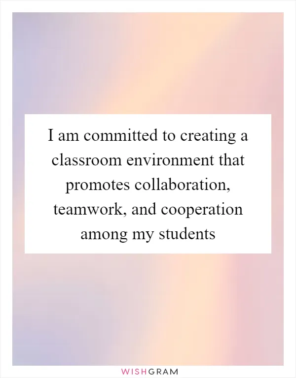 I am committed to creating a classroom environment that promotes collaboration, teamwork, and cooperation among my students