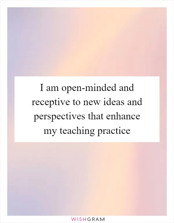 I am open-minded and receptive to new ideas and perspectives that enhance my teaching practice