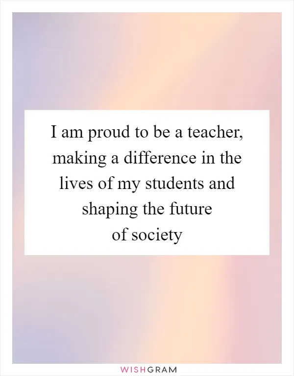 I am proud to be a teacher, making a difference in the lives of my students and shaping the future of society