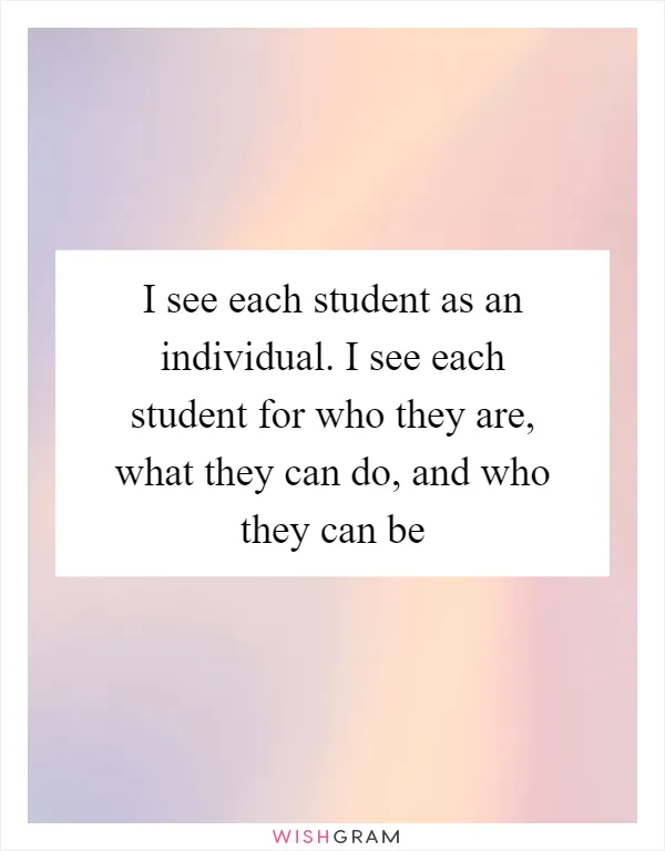 I see each student as an individual. I see each student for who they are, what they can do, and who they can be