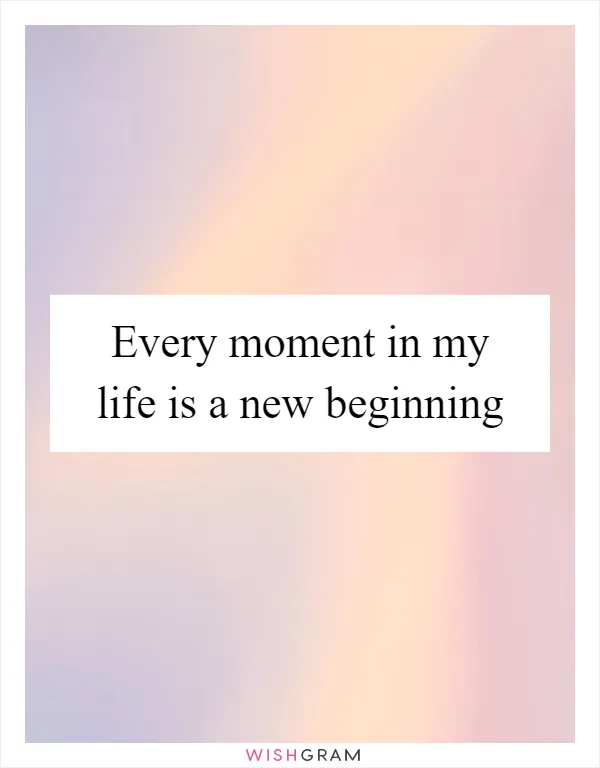 Every moment in my life is a new beginning