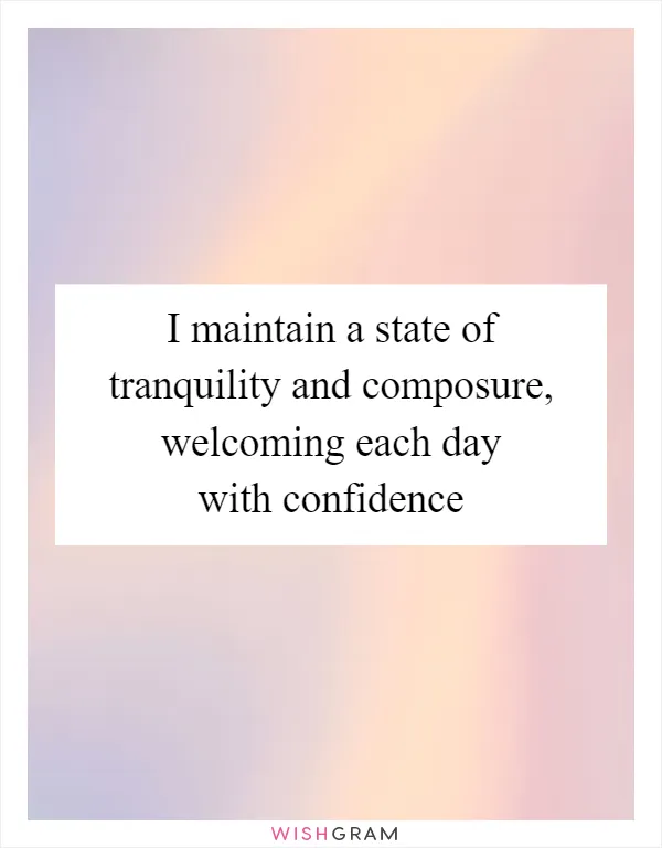 I maintain a state of tranquility and composure, welcoming each day with confidence