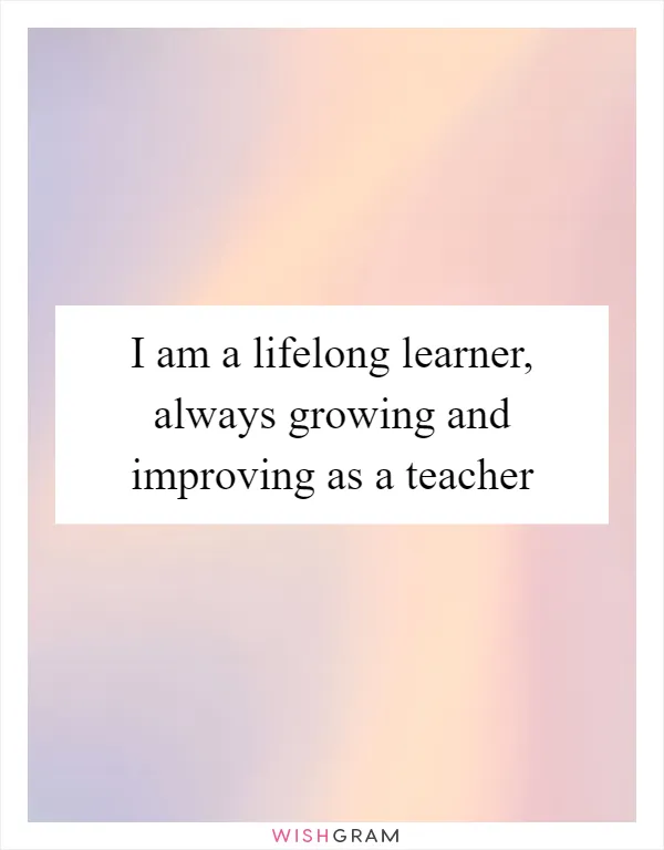 I am a lifelong learner, always growing and improving as a teacher
