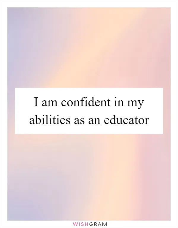 I am confident in my abilities as an educator