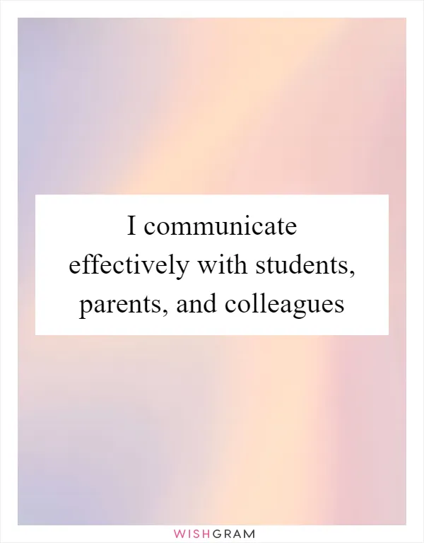 I communicate effectively with students, parents, and colleagues