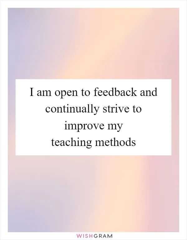 I am open to feedback and continually strive to improve my teaching methods