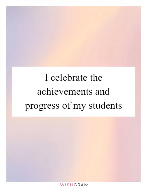 I celebrate the achievements and progress of my students