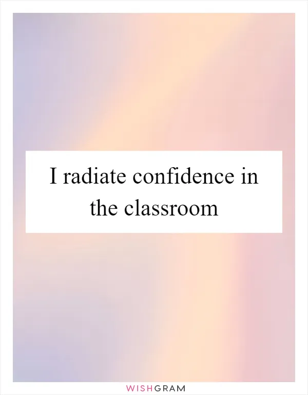 I radiate confidence in the classroom