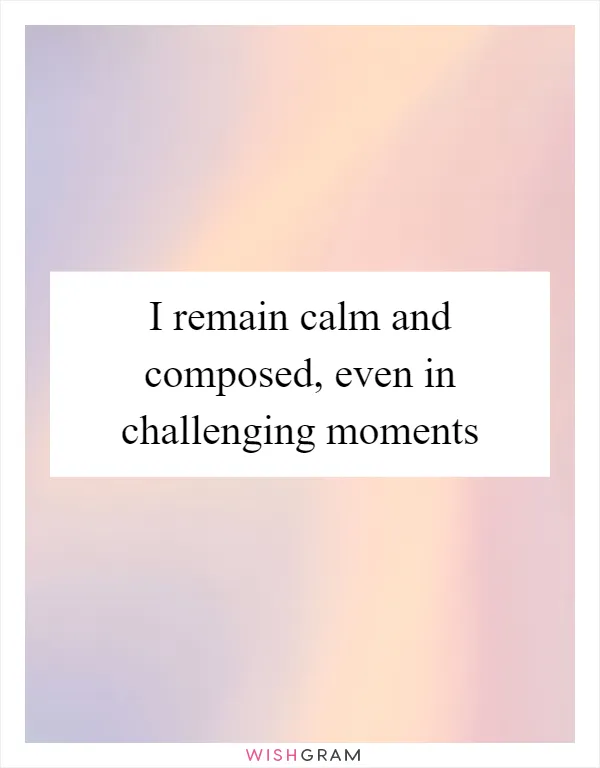 I remain calm and composed, even in challenging moments