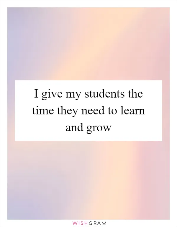 I give my students the time they need to learn and grow