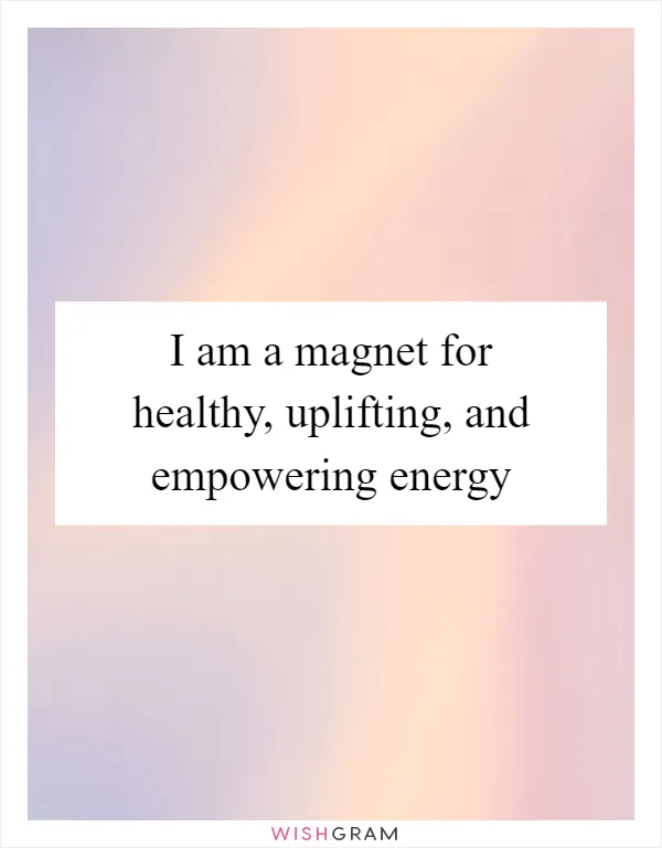 I am a magnet for healthy, uplifting, and empowering energy