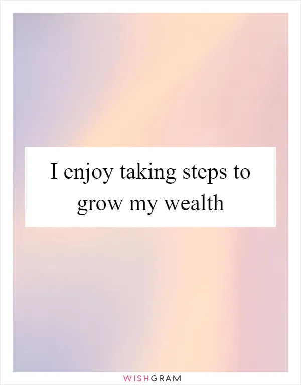 I enjoy taking steps to grow my wealth