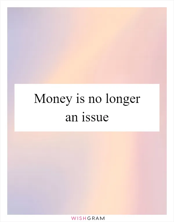 Money is no longer an issue