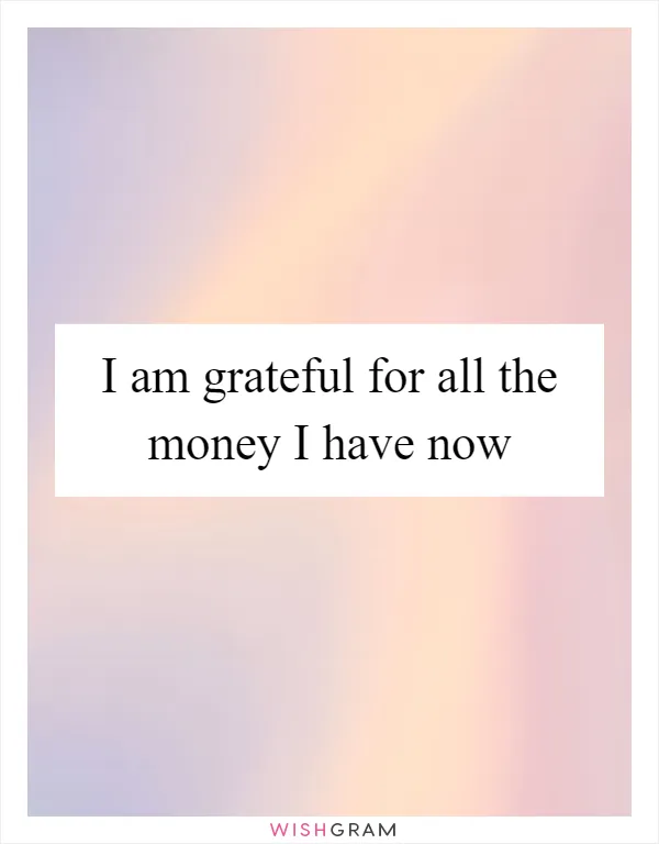 I am grateful for all the money I have now