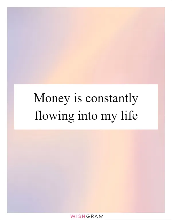 Money is constantly flowing into my life