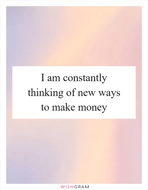 I am constantly thinking of new ways to make money