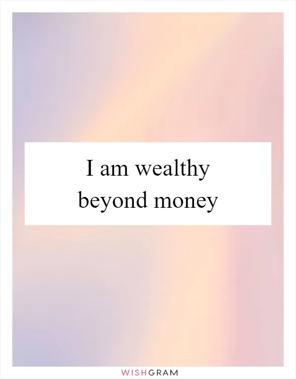 I am wealthy beyond money