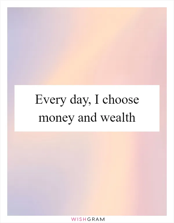 Every day, I choose money and wealth