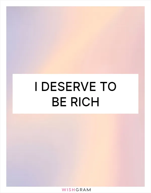I deserve to be rich