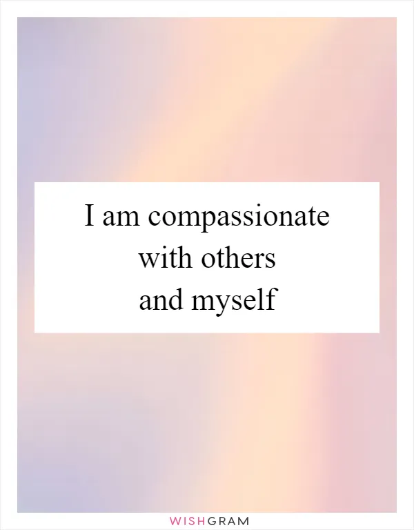 I am compassionate with others and myself