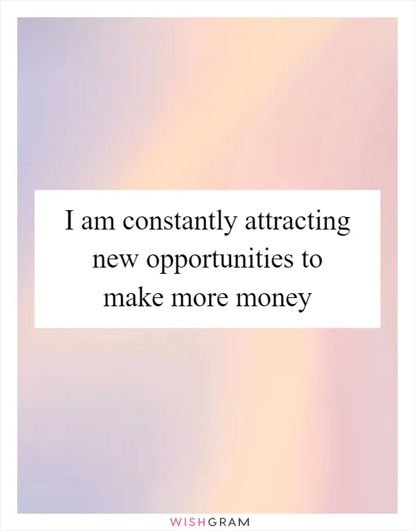 I am constantly attracting new opportunities to make more money