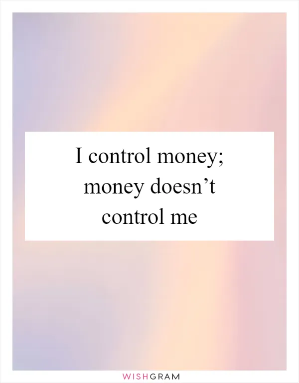 I control money; money doesn’t control me