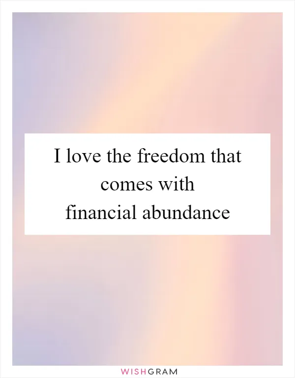 I love the freedom that comes with financial abundance