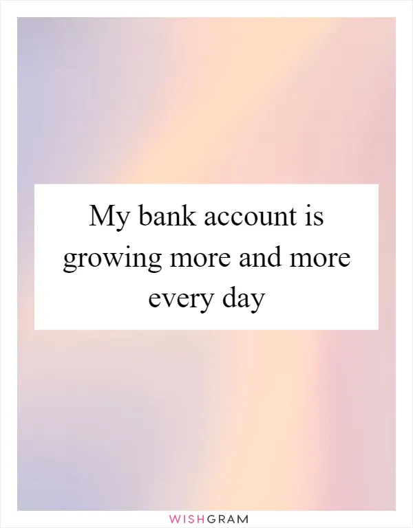 My bank account is growing more and more every day