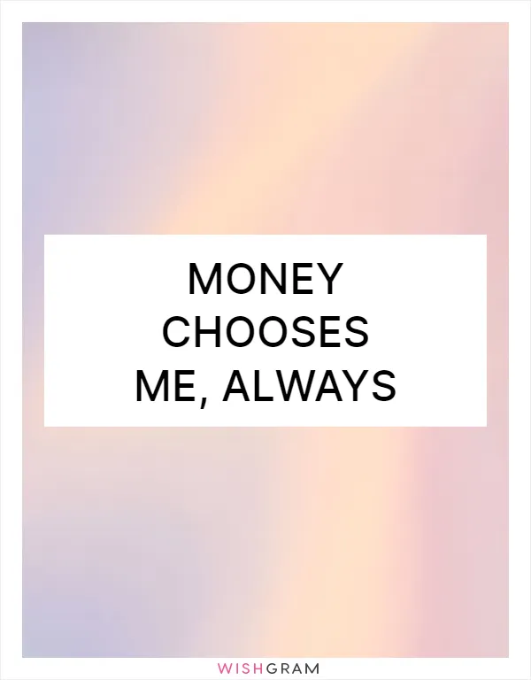 Money chooses me, always