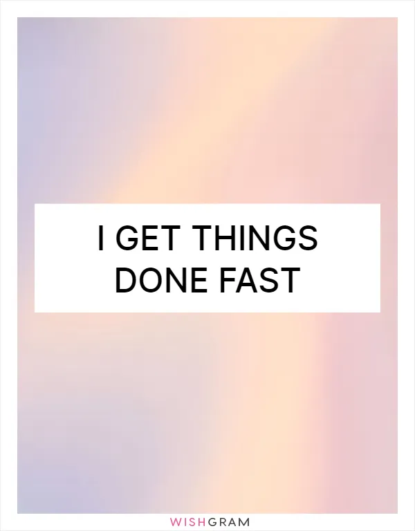 I get things done fast