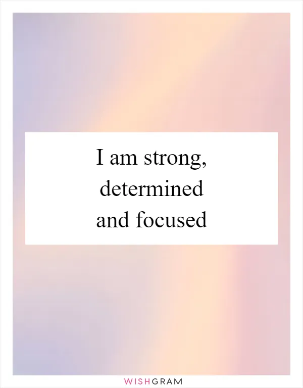 I am strong, determined and focused