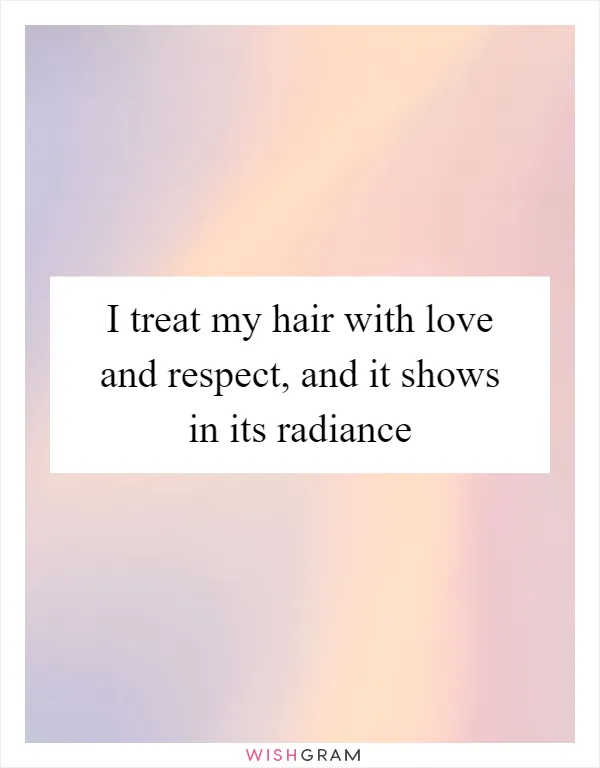 I treat my hair with love and respect, and it shows in its radiance