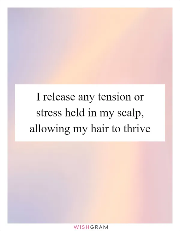I release any tension or stress held in my scalp, allowing my hair to thrive