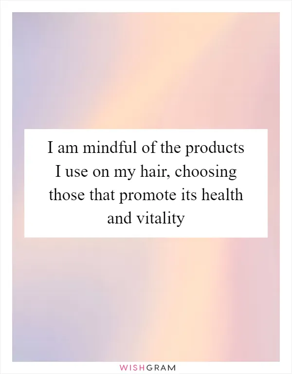 I am mindful of the products I use on my hair, choosing those that promote its health and vitality