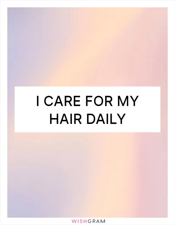 I care for my hair daily