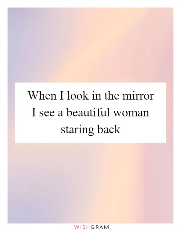 When I look in the mirror I see a beautiful woman staring back