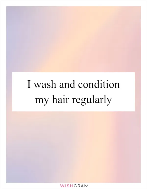 I wash and condition my hair regularly