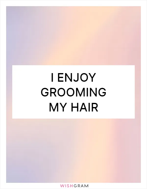 I enjoy grooming my hair