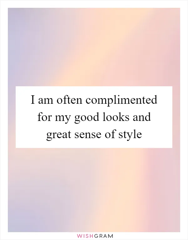 I am often complimented for my good looks and great sense of style