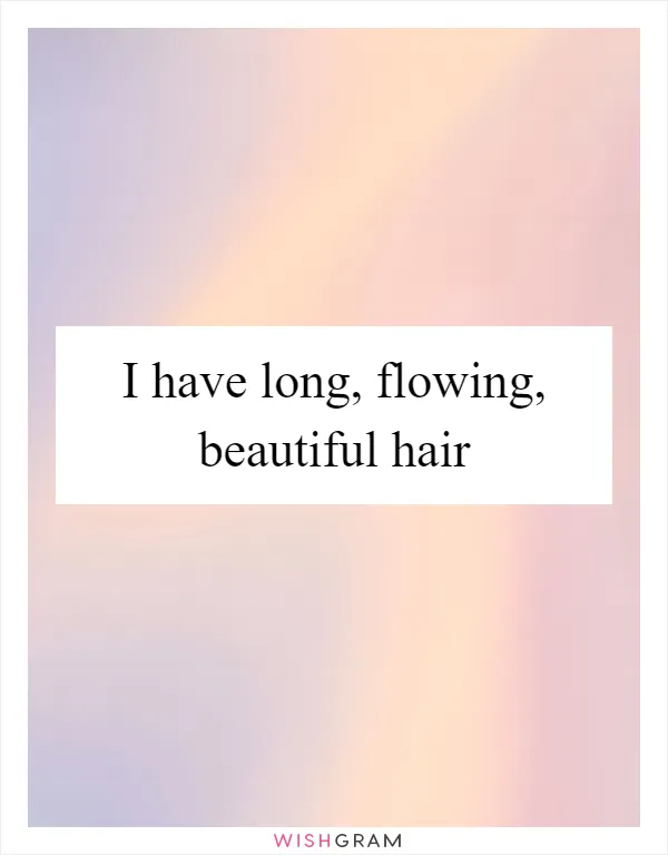 I have long, flowing, beautiful hair