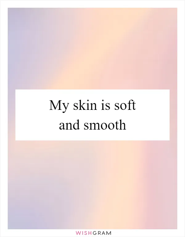 My skin is soft and smooth