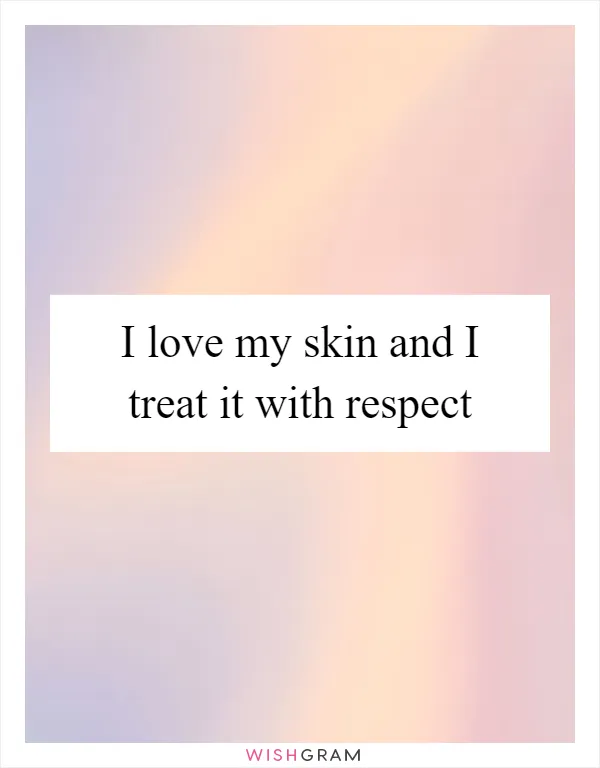 I love my skin and I treat it with respect