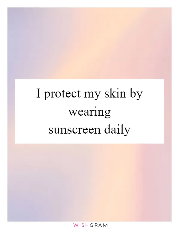 I protect my skin by wearing sunscreen daily