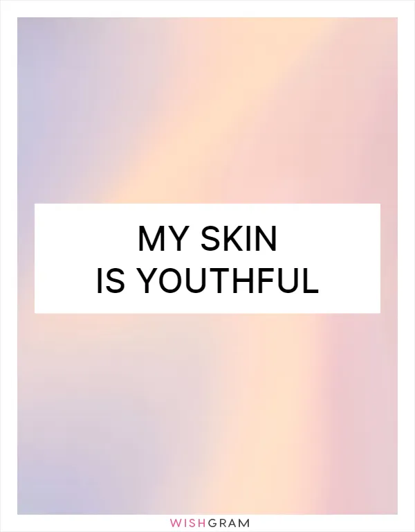 My skin is youthful